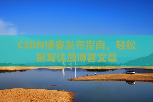 CSDN博客发布指南，轻松撰写优质博客文章